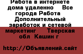  Работа в интернете дома удаленно  - Все города Работа » Дополнительный заработок и сетевой маркетинг   . Тверская обл.,Кашин г.